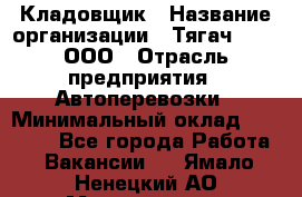 Кладовщик › Название организации ­ Тягач 2001, ООО › Отрасль предприятия ­ Автоперевозки › Минимальный оклад ­ 25 000 - Все города Работа » Вакансии   . Ямало-Ненецкий АО,Муравленко г.